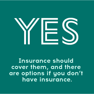 Yes! Insurance should cover them, and there are options if you don't have insurance.